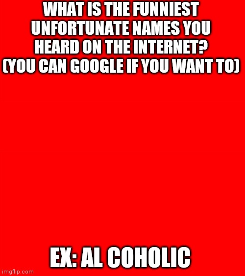 Just For Fun | WHAT IS THE FUNNIEST UNFORTUNATE NAMES YOU HEARD ON THE INTERNET? (YOU CAN GOOGLE IF YOU WANT TO); EX: AL COHOLIC | image tagged in bigass red blank template | made w/ Imgflip meme maker
