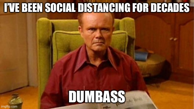 Red Is Up Front | I’VE BEEN SOCIAL DISTANCING FOR DECADES; DUMBASS | image tagged in red forman dumbass,covid-19,covid19,coronavirus,corona virus,red forman | made w/ Imgflip meme maker