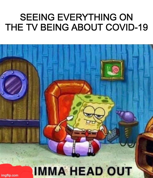 Spongebob Ight Imma Head Out Meme | SEEING EVERYTHING ON THE TV BEING ABOUT COVID-19 | image tagged in memes,spongebob ight imma head out | made w/ Imgflip meme maker