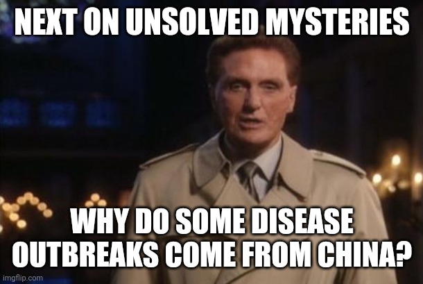 unsolved mysteries | NEXT ON UNSOLVED MYSTERIES; WHY DO SOME DISEASE OUTBREAKS COME FROM CHINA? | image tagged in unsolved mysteries | made w/ Imgflip meme maker