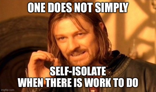 One Does Not Simply | ONE DOES NOT SIMPLY; SELF-ISOLATE
WHEN THERE IS WORK TO DO | image tagged in memes,one does not simply | made w/ Imgflip meme maker
