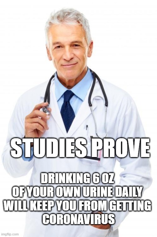 Doctor | STUDIES PROVE; DRINKING 6 OZ 
OF YOUR OWN URINE DAILY 
WILL KEEP YOU FROM GETTING 
CORONAVIRUS | image tagged in doctor | made w/ Imgflip meme maker