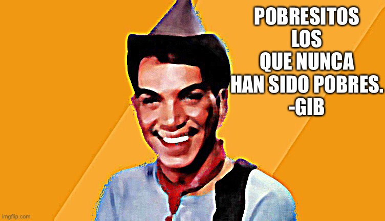 POBRESITOS LOS QUE NUNCA HAN SIDO POBRES.
-GIB | image tagged in spanish | made w/ Imgflip meme maker