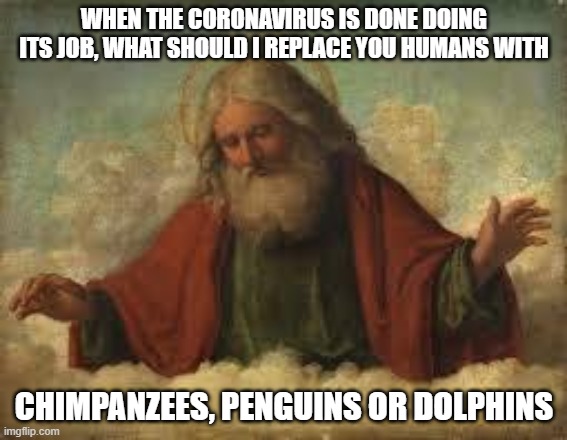 When God asks the serious questions | WHEN THE CORONAVIRUS IS DONE DOING ITS JOB, WHAT SHOULD I REPLACE YOU HUMANS WITH; CHIMPANZEES, PENGUINS OR DOLPHINS | image tagged in god,coronavirus | made w/ Imgflip meme maker