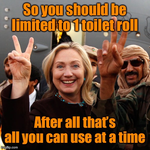 hillary clinton Benghazi libya gun control  | So you should be limited to 1 toilet roll After all that’s all you can use at a time | image tagged in hillary clinton benghazi libya gun control | made w/ Imgflip meme maker