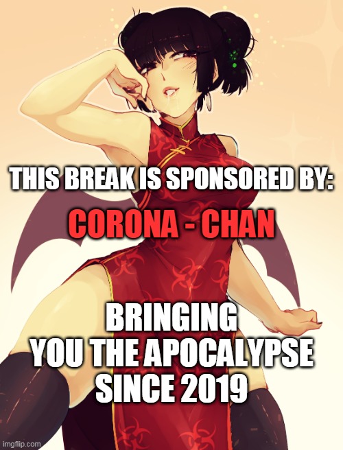 Corona-chan advert | THIS BREAK IS SPONSORED BY:; CORONA - CHAN; BRINGING YOU THE APOCALYPSE SINCE 2019 | image tagged in coronavirus,false advertising,apocalypse now,end of the world,world war z meme,commercials | made w/ Imgflip meme maker