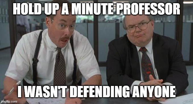 office space what do you do here | HOLD UP A MINUTE PROFESSOR I WASN'T DEFENDING ANYONE | image tagged in office space what do you do here | made w/ Imgflip meme maker