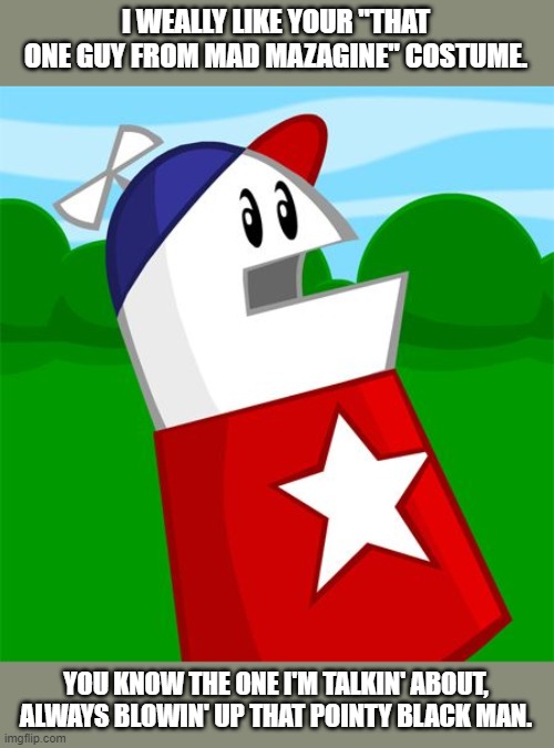 Homestar | I WEALLY LIKE YOUR "THAT ONE GUY FROM MAD MAZAGINE" COSTUME. YOU KNOW THE ONE I'M TALKIN' ABOUT, ALWAYS BLOWIN' UP THAT POINTY BLACK MAN. | image tagged in homestar | made w/ Imgflip meme maker