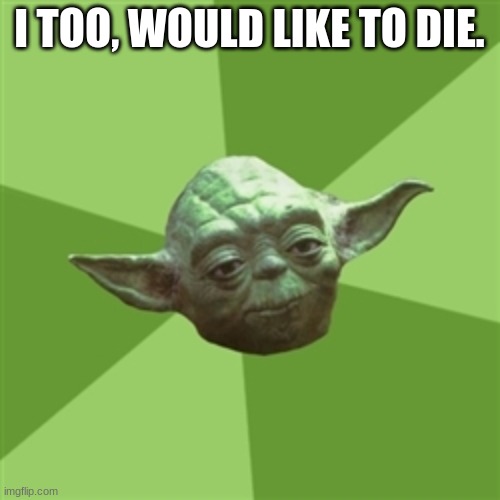 Advice Yoda Meme | I TOO, WOULD LIKE TO DIE. | image tagged in memes,advice yoda | made w/ Imgflip meme maker