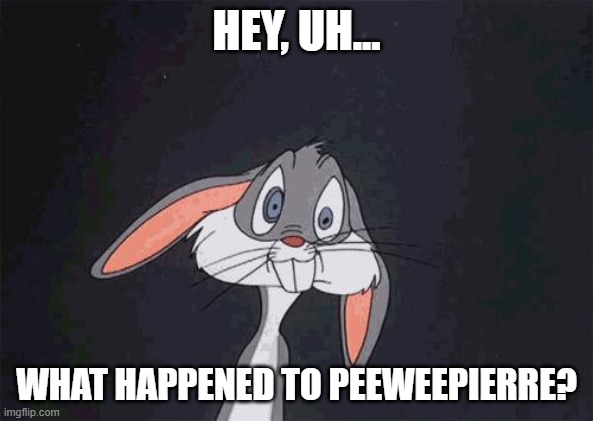 bugs bunny crazy face | HEY, UH... WHAT HAPPENED TO PEEWEEPIERRE? | image tagged in bugs bunny crazy face | made w/ Imgflip meme maker