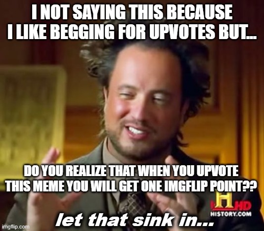 Imgflip point | I NOT SAYING THIS BECAUSE I LIKE BEGGING FOR UPVOTES BUT... DO YOU REALIZE THAT WHEN YOU UPVOTE THIS MEME YOU WILL GET ONE IMGFLIP POINT?? let that sink in... | image tagged in memes,ancient aliens,funny,lol,oh wow are you actually reading these tags | made w/ Imgflip meme maker
