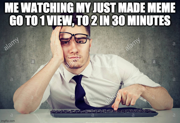 Man am I depressed | ME WATCHING MY JUST MADE MEME GO TO 1 VIEW, TO 2 IN 30 MINUTES | image tagged in fun | made w/ Imgflip meme maker