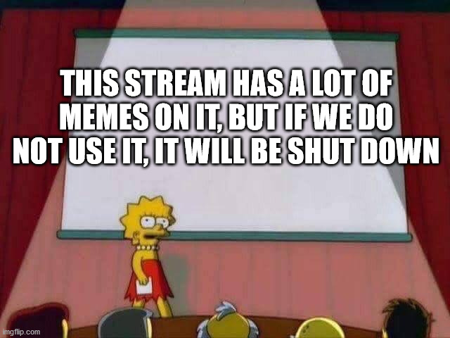 Lisa Simpson Speech | THIS STREAM HAS A LOT OF MEMES ON IT, BUT IF WE DO NOT USE IT, IT WILL BE SHUT DOWN | image tagged in lisa simpson speech | made w/ Imgflip meme maker