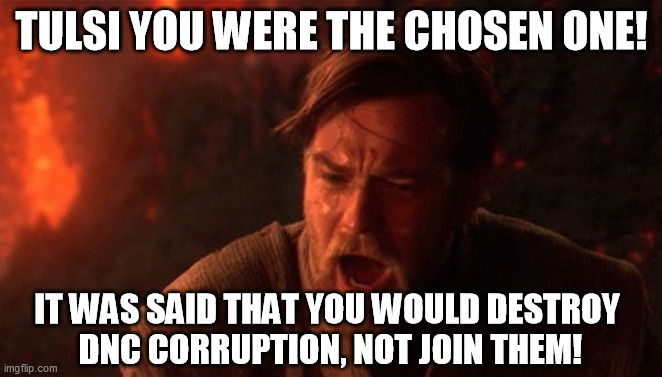 OBI-WAN | TULSI YOU WERE THE CHOSEN ONE! IT WAS SAID THAT YOU WOULD DESTROY
 DNC CORRUPTION, NOT JOIN THEM! | image tagged in obi-wan | made w/ Imgflip meme maker