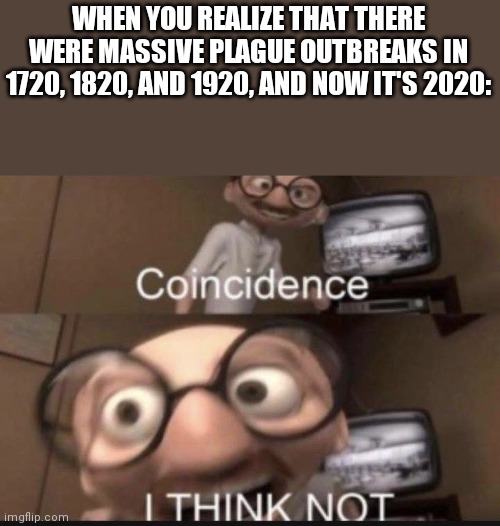 Coincidence I think not | WHEN YOU REALIZE THAT THERE WERE MASSIVE PLAGUE OUTBREAKS IN 1720, 1820, AND 1920, AND NOW IT'S 2020: | image tagged in coincidence i think not | made w/ Imgflip meme maker