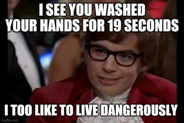 I Too Like To Live Dangerously Meme | I SEE YOU WASHED YOUR HANDS FOR 19 SECONDS; I TOO LIKE TO LIVE DANGEROUSLY | image tagged in memes,i too like to live dangerously | made w/ Imgflip meme maker