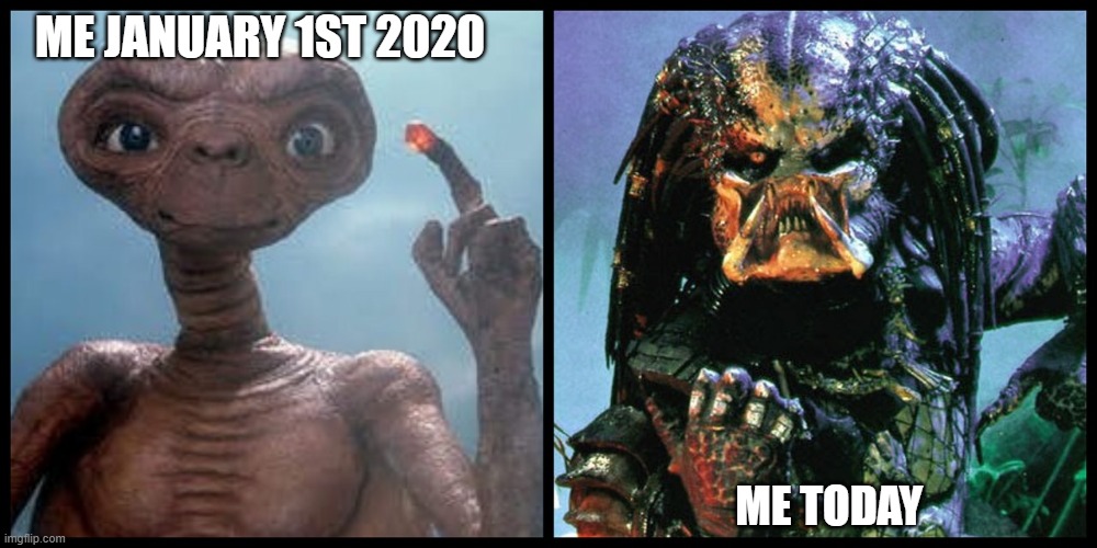 Aliens | ME JANUARY 1ST 2020; ME TODAY | image tagged in 2020,aliens,me today | made w/ Imgflip meme maker