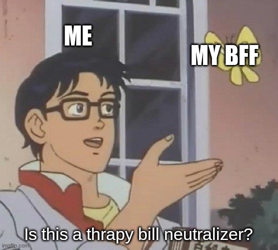 Is This A Pigeon | ME; MY BFF; Is this a thrapy bill neutralizer? | image tagged in memes,is this a pigeon | made w/ Imgflip meme maker