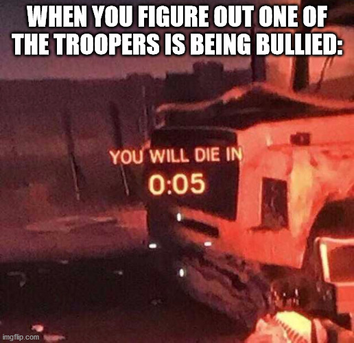You will die in 0:05 | WHEN YOU FIGURE OUT ONE OF THE TROOPERS IS BEING BULLIED: | image tagged in you will die in 005 | made w/ Imgflip meme maker
