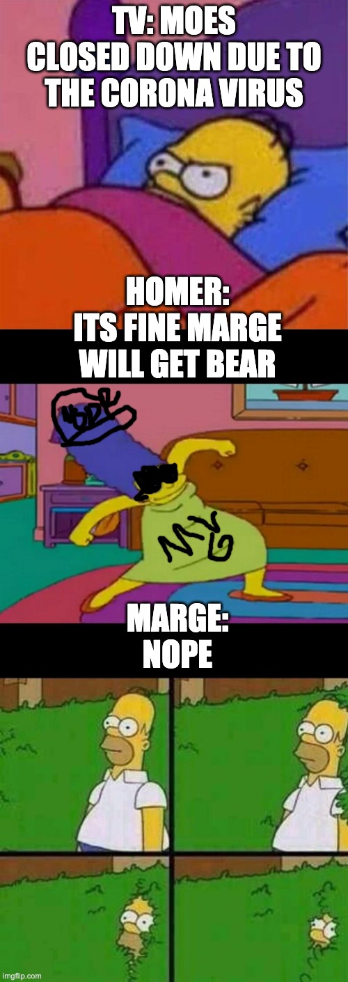 TV: MOES CLOSED DOWN DUE TO THE CORONA VIRUS; HOMER: ITS FINE MARGE WILL GET BEAR; MARGE: NOPE | image tagged in homer simpson in bush - large,angry homer simpson in bed,mlg marge simpsons | made w/ Imgflip meme maker