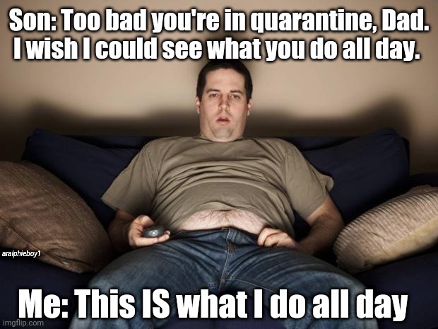 lazy fat guy on the couch | Son: Too bad you're in quarantine, Dad.
I wish I could see what you do all day. aralphieboy1; Me: This IS what I do all day | image tagged in lazy fat guy on the couch | made w/ Imgflip meme maker