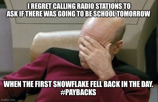 Captain Picard Facepalm | I REGRET CALLING RADIO STATIONS TO ASK IF THERE WAS GOING TO BE SCHOOL TOMORROW; WHEN THE FIRST SNOWFLAKE FELL BACK IN THE DAY. 
#PAYBACKS | image tagged in memes,captain picard facepalm | made w/ Imgflip meme maker