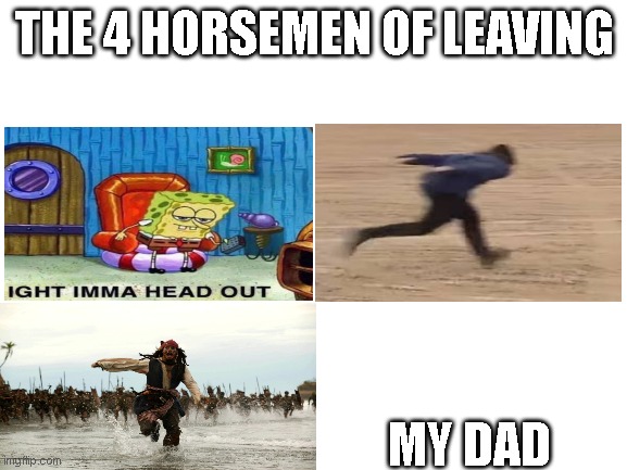 Blank White Template | THE 4 HORSEMEN OF LEAVING; MY DAD | image tagged in blank white template | made w/ Imgflip meme maker