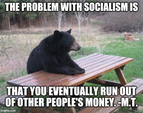 Bad Luck Bear Meme | THE PROBLEM WITH SOCIALISM IS; THAT YOU EVENTUALLY RUN OUT OF OTHER PEOPLE'S MONEY. -M.T. | image tagged in memes,bad luck bear | made w/ Imgflip meme maker