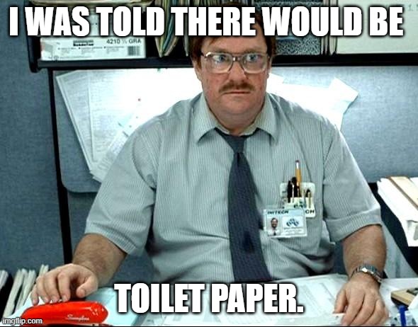 I Was Told There Would Be | I WAS TOLD THERE WOULD BE; TOILET PAPER. | image tagged in memes,i was told there would be | made w/ Imgflip meme maker