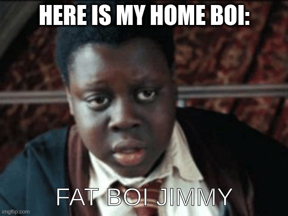 FAT BOOOOOOIIIII JIMMY | HERE IS MY HOME BOI:; FAT BOI JIMMY | image tagged in fat kid | made w/ Imgflip meme maker
