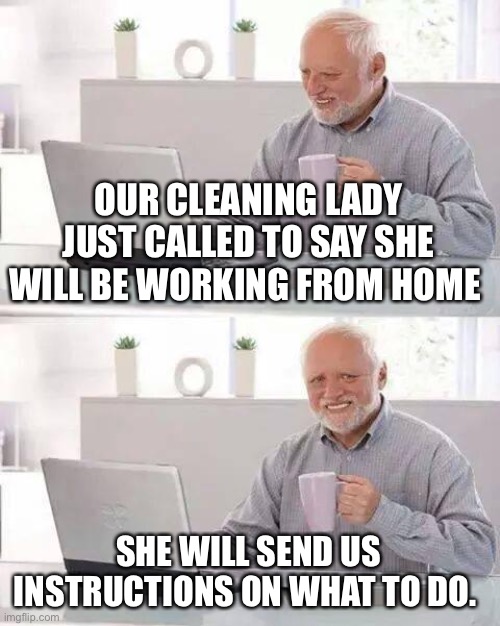 Hide the Pain Harold | OUR CLEANING LADY JUST CALLED TO SAY SHE WILL BE WORKING FROM HOME; SHE WILL SEND US INSTRUCTIONS ON WHAT TO DO. | image tagged in memes,hide the pain harold | made w/ Imgflip meme maker