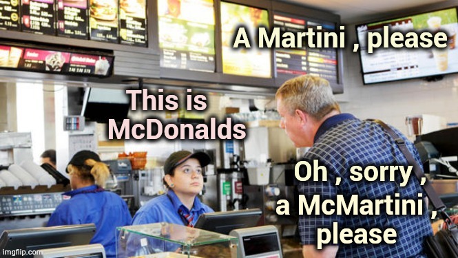 When they close the Bars | Oh , sorry , a McMartini ,  
please | image tagged in you're doing it wrong,take out,everything,booze,to go | made w/ Imgflip meme maker