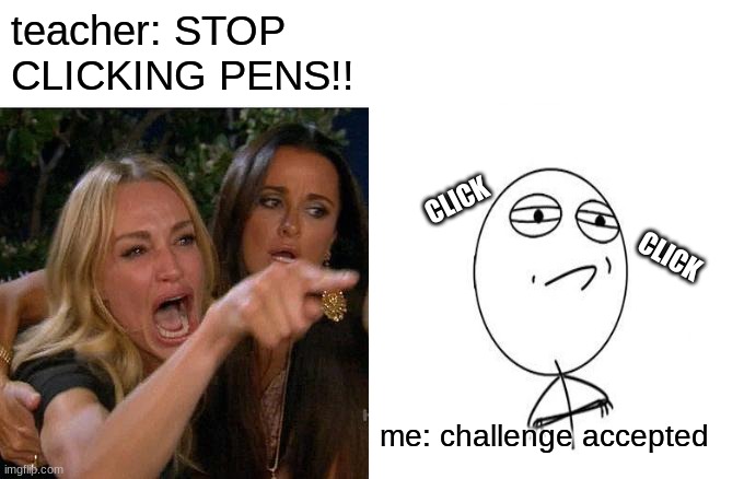 teacher: STOP CLICKING PENS!! CLICK; CLICK; me: challenge accepted | image tagged in clicking pens | made w/ Imgflip meme maker