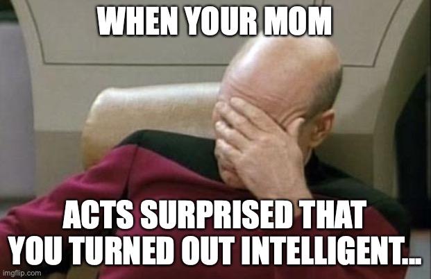 Captain Picard Facepalm Meme | WHEN YOUR MOM; ACTS SURPRISED THAT YOU TURNED OUT INTELLIGENT... | image tagged in memes,captain picard facepalm | made w/ Imgflip meme maker