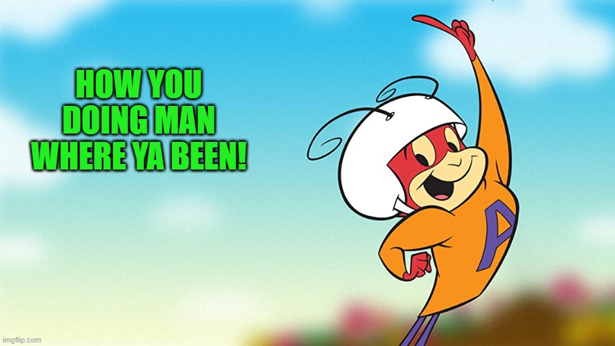 HOW YOU DOING MAN WHERE YA BEEN! | image tagged in atom ant | made w/ Imgflip meme maker