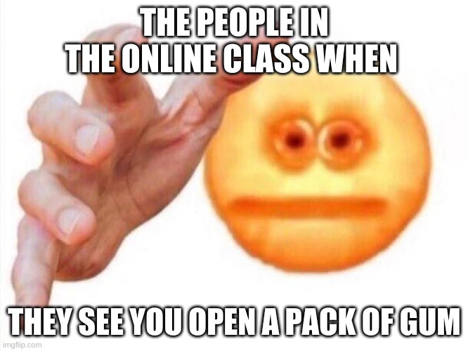 cursed emoji hand grabbing | THE PEOPLE IN THE ONLINE CLASS WHEN; THEY SEE YOU OPEN A PACK OF GUM | image tagged in cursed emoji hand grabbing | made w/ Imgflip meme maker