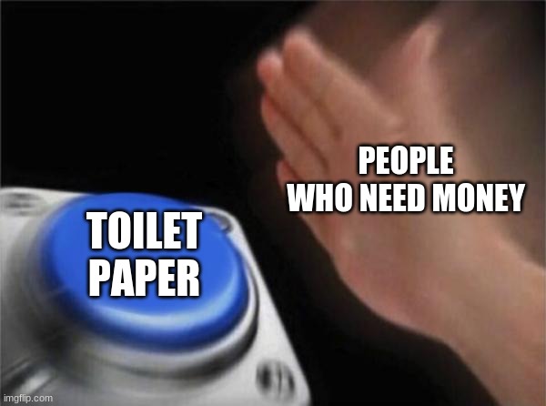 Blank Nut Button Meme | PEOPLE WHO NEED MONEY; TOILET PAPER | image tagged in memes,blank nut button | made w/ Imgflip meme maker