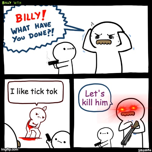 Billy, What Have You Done | I like tick tok; Let's kill him | image tagged in billy what have you done | made w/ Imgflip meme maker