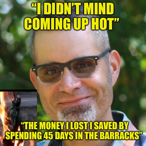 Barracks Rat | “I DIDN’T MIND COMING UP HOT”; “THE MONEY I LOST I SAVED BY SPENDING 45 DAYS IN THE BARRACKS” | image tagged in scheiss and friss,caveman spongebob in barracks,army,drug test,quarantine,money | made w/ Imgflip meme maker