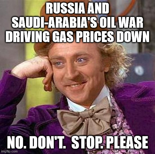 keep up the great work | RUSSIA AND SAUDI-ARABIA'S OIL WAR DRIVING GAS PRICES DOWN; NO. DON'T.  STOP. PLEASE | image tagged in memes,creepy condescending wonka,saudi arabia,russia,gas | made w/ Imgflip meme maker