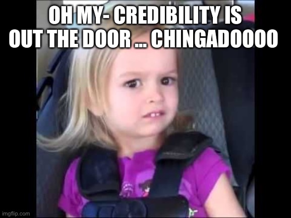 Unimpressed little girl | OH MY- CREDIBILITY IS OUT THE DOOR ... CHINGADOOOO | image tagged in unimpressed little girl | made w/ Imgflip meme maker
