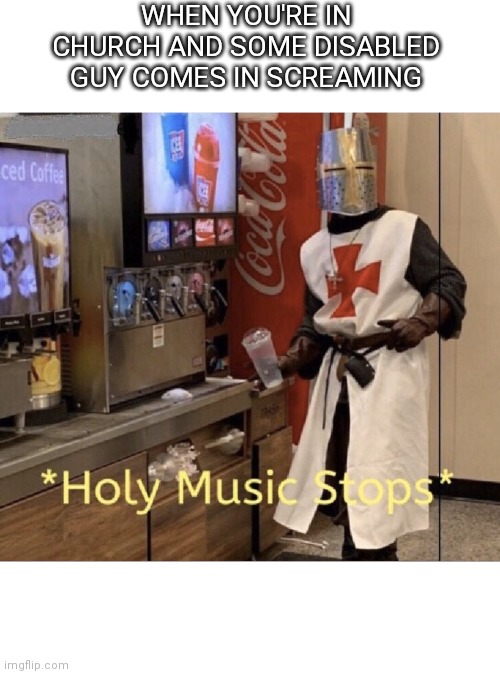 Holy music stops | WHEN YOU'RE IN CHURCH AND SOME DISABLED GUY COMES IN SCREAMING | image tagged in holy music stops | made w/ Imgflip meme maker