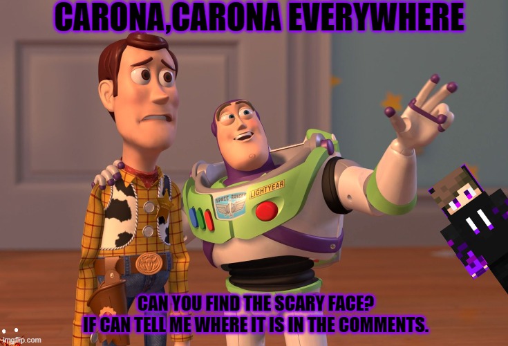 X, X Everywhere Meme | CARONA,CARONA EVERYWHERE; CAN YOU FIND THE SCARY FACE?
IF CAN TELL ME WHERE IT IS IN THE COMMENTS. | image tagged in memes,x x everywhere | made w/ Imgflip meme maker