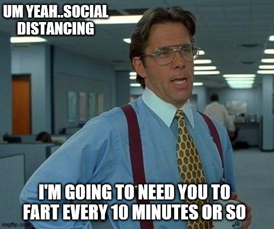 That Would Be Great Meme | UM YEAH..SOCIAL DISTANCING; I'M GOING TO NEED YOU TO FART EVERY 10 MINUTES OR SO | image tagged in memes,that would be great | made w/ Imgflip meme maker