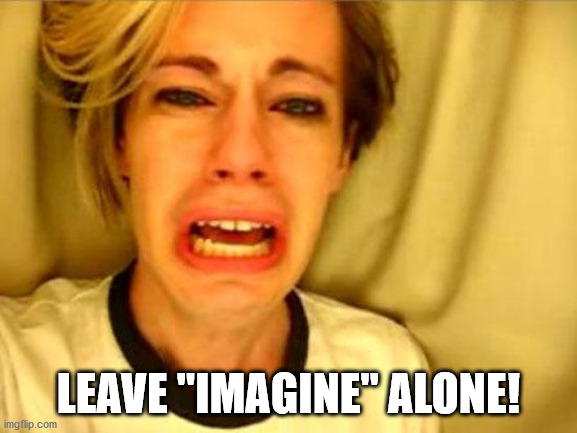 Leave Britney Alone | LEAVE "IMAGINE" ALONE! | image tagged in leave britney alone | made w/ Imgflip meme maker