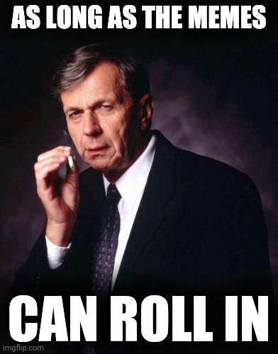 The X-Files' Smoking Man | AS LONG AS THE MEMES CAN ROLL IN | image tagged in the x-files' smoking man | made w/ Imgflip meme maker