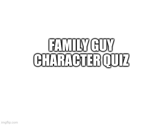 Blank White Template | FAMILY GUY CHARACTER QUIZ | image tagged in blank white template | made w/ Imgflip meme maker