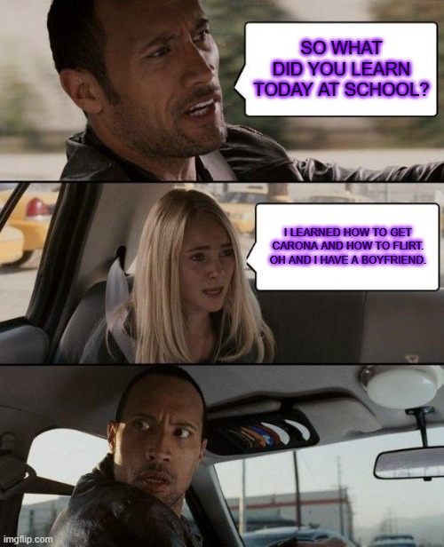 The Rock Driving Meme | SO WHAT DID YOU LEARN TODAY AT SCHOOL? I LEARNED HOW TO GET CARONA AND HOW TO FLIRT. OH AND I HAVE A BOYFRIEND. | image tagged in memes,the rock driving | made w/ Imgflip meme maker