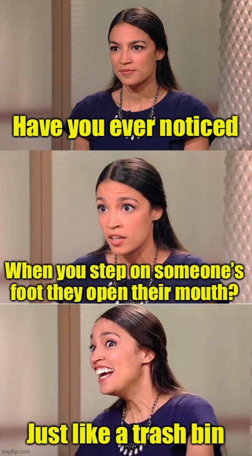 Deep thoughts | Have you ever noticed; When you step on someone’s foot they open their mouth? Just like a trash bin | image tagged in bad pun ocasio-cortez,deep thoughts,trash can | made w/ Imgflip meme maker