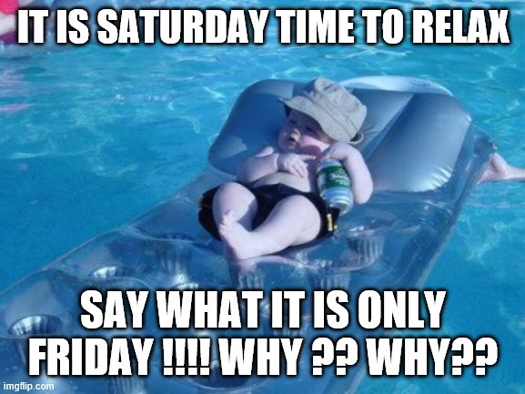 Fim De Semana Meme | IT IS SATURDAY TIME TO RELAX; SAY WHAT IT IS ONLY FRIDAY !!!! WHY ?? WHY?? | image tagged in memes,fim de semana | made w/ Imgflip meme maker